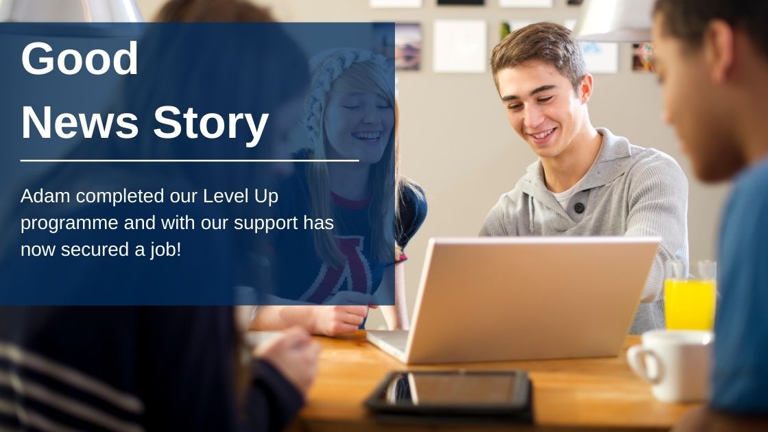 Young male sitting at desk looking at a laptop smiling. With a Blue transparent box with text that reads "Good News story, Adam went completed our programme and with our support has now secured a job!"
